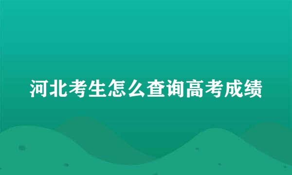 河北考生怎么查询高考成绩