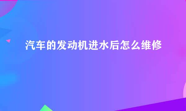 汽车的发动机进水后怎么维修