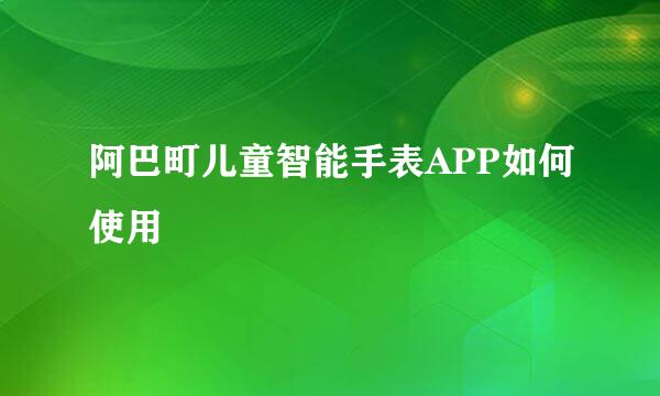 阿巴町儿童智能手表APP如何使用