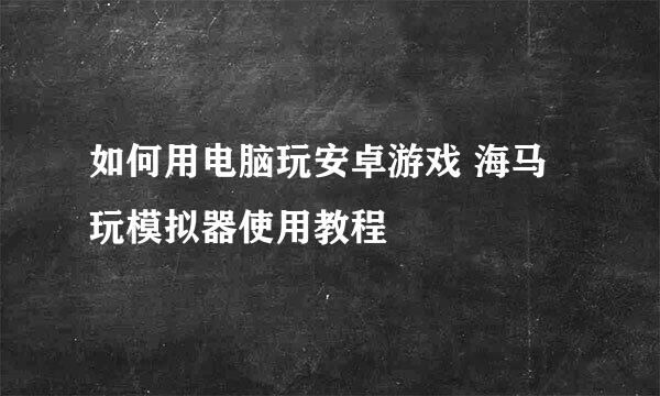 如何用电脑玩安卓游戏 海马玩模拟器使用教程