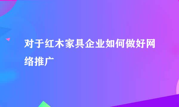 对于红木家具企业如何做好网络推广