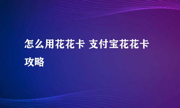 怎么用花花卡 支付宝花花卡攻略