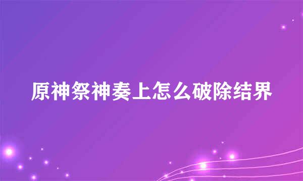 原神祭神奏上怎么破除结界