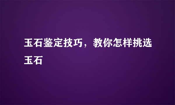 玉石鉴定技巧，教你怎样挑选玉石