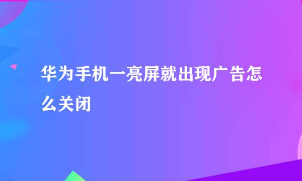 华为手机一亮屏就出现广告怎么关闭