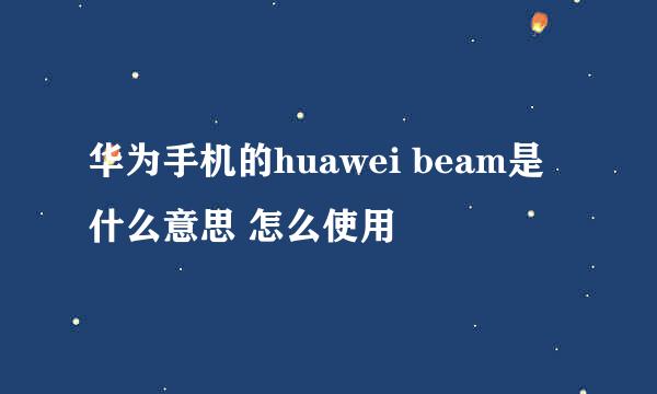 华为手机的huawei beam是什么意思 怎么使用