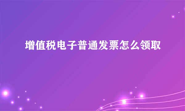 增值税电子普通发票怎么领取