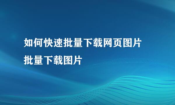 如何快速批量下载网页图片 批量下载图片