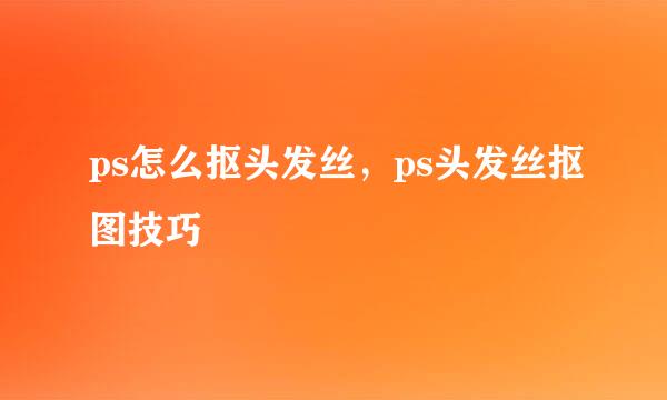 ps怎么抠头发丝，ps头发丝抠图技巧