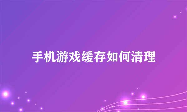 手机游戏缓存如何清理