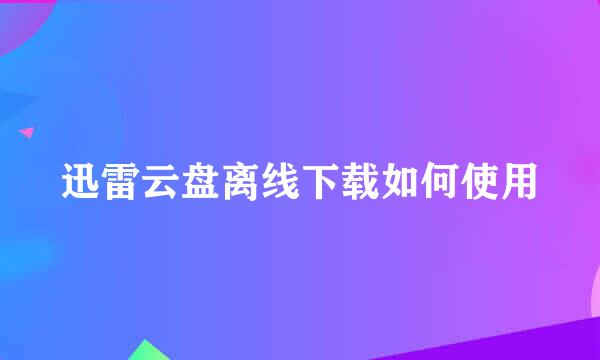 迅雷云盘离线下载如何使用