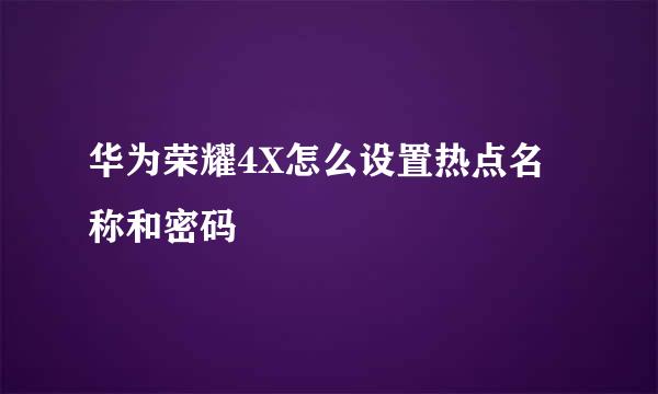 华为荣耀4X怎么设置热点名称和密码