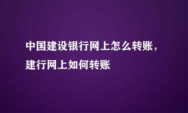 中国建设银行网上怎么转账，建行网上如何转账