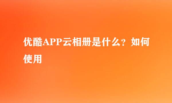 优酷APP云相册是什么？如何使用