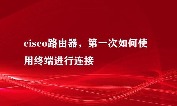 cisco路由器，第一次如何使用终端进行连接