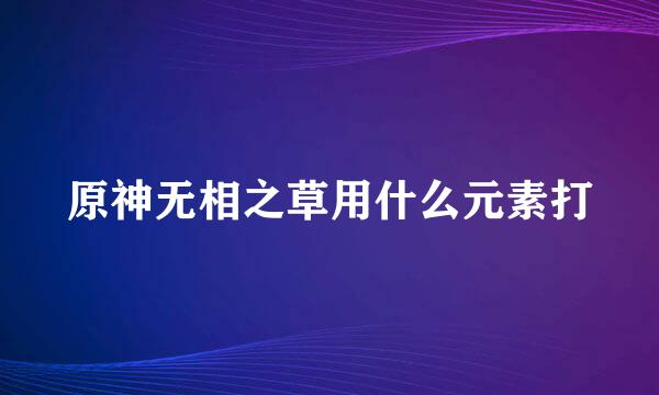 原神无相之草用什么元素打