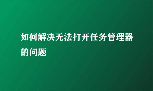 如何解决无法打开任务管理器的问题