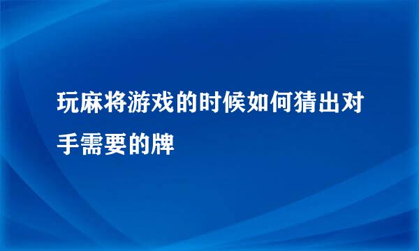 玩麻将游戏的时候如何猜出对手需要的牌