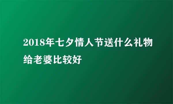 2018年七夕情人节送什么礼物给老婆比较好