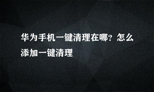 华为手机一键清理在哪？怎么添加一键清理