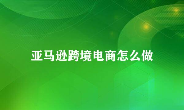 亚马逊跨境电商怎么做