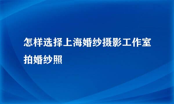 怎样选择上海婚纱摄影工作室拍婚纱照