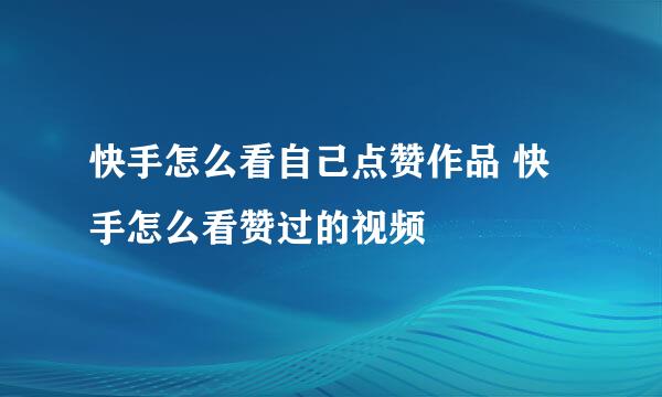 快手怎么看自己点赞作品 快手怎么看赞过的视频