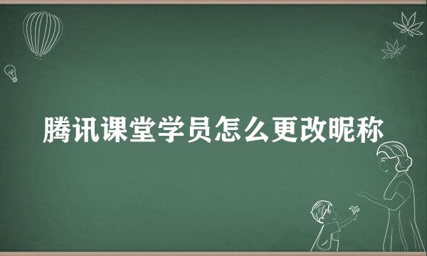 腾讯课堂学员怎么更改昵称