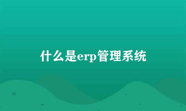 什么是erp管理系统