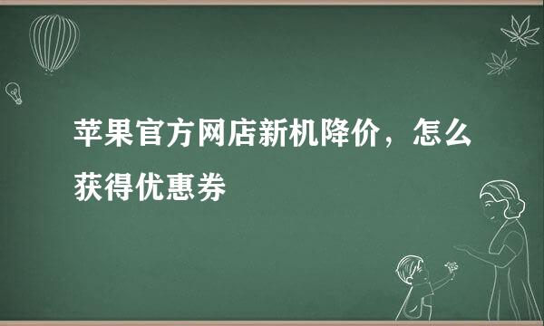 苹果官方网店新机降价，怎么获得优惠券