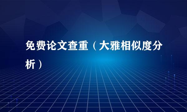 免费论文查重（大雅相似度分析）