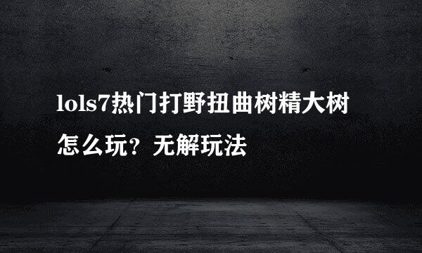 lols7热门打野扭曲树精大树怎么玩？无解玩法