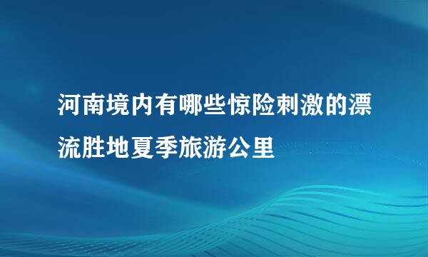 河南境内有哪些惊险刺激的漂流胜地夏季旅游公里