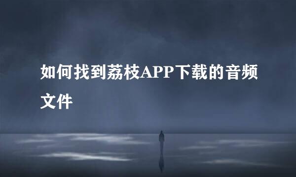 如何找到荔枝APP下载的音频文件