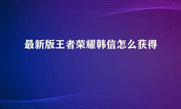 最新版王者荣耀韩信怎么获得