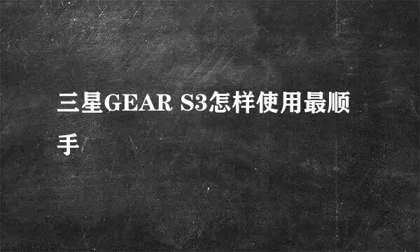 三星GEAR S3怎样使用最顺手