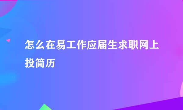 怎么在易工作应届生求职网上投简历