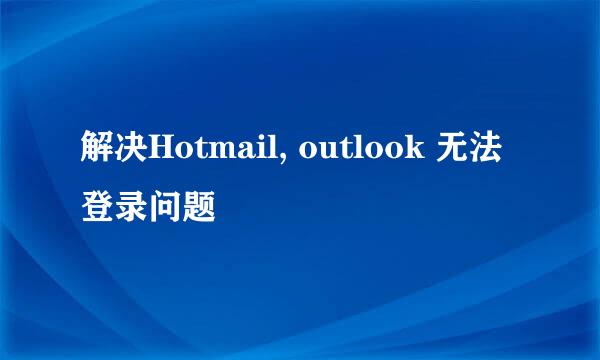 解决Hotmail, outlook 无法登录问题