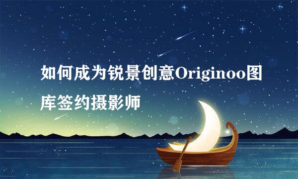 如何成为锐景创意Originoo图库签约摄影师