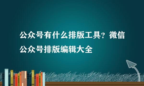 公众号有什么排版工具？微信公众号排版编辑大全