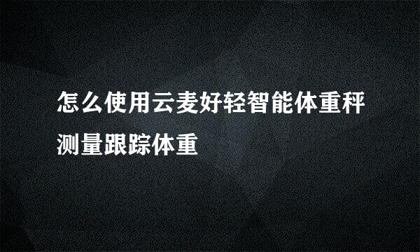 怎么使用云麦好轻智能体重秤测量跟踪体重