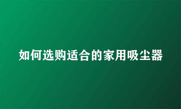 如何选购适合的家用吸尘器