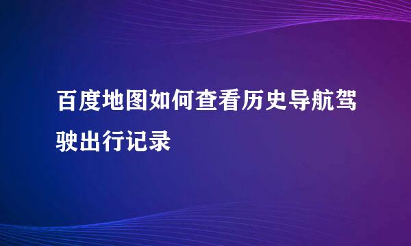 百度地图如何查看历史导航驾驶出行记录