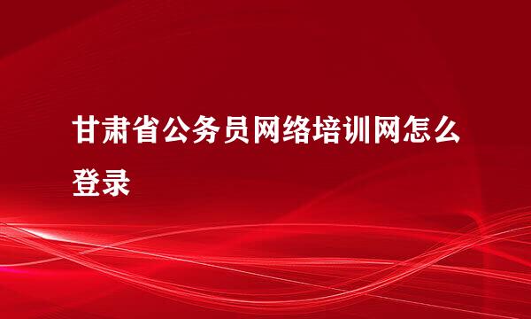 甘肃省公务员网络培训网怎么登录