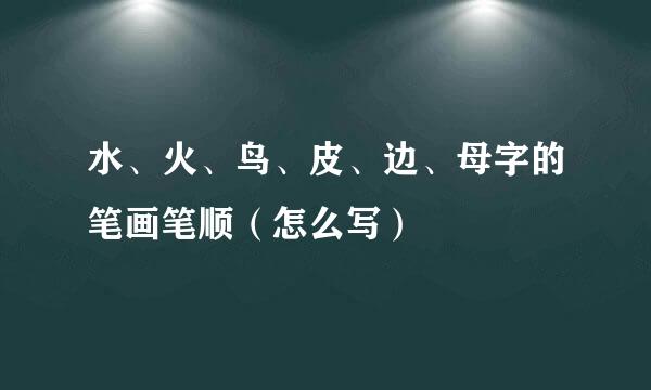 水、火、鸟、皮、边、母字的笔画笔顺（怎么写）