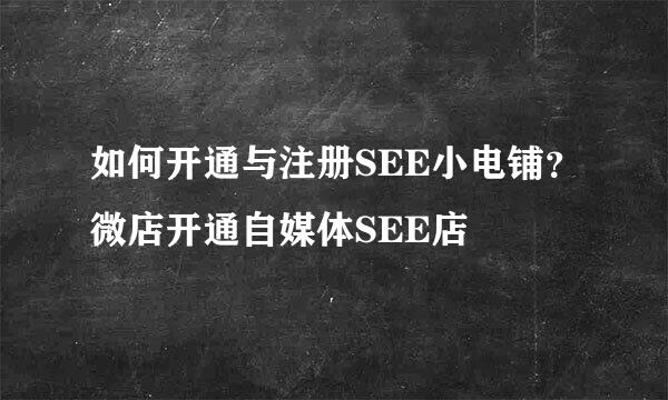 如何开通与注册SEE小电铺？微店开通自媒体SEE店