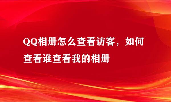 QQ相册怎么查看访客，如何查看谁查看我的相册