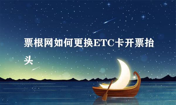 票根网如何更换ETC卡开票抬头