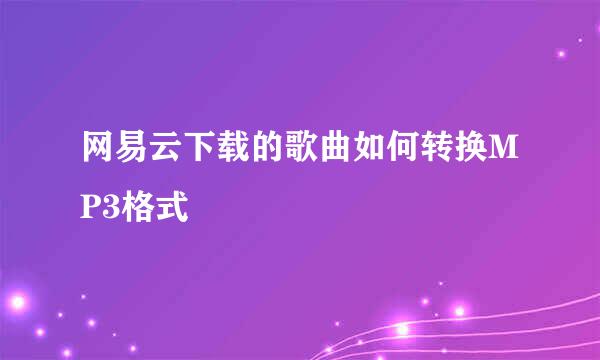 网易云下载的歌曲如何转换MP3格式