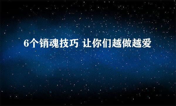 6个销魂技巧 让你们越做越爱